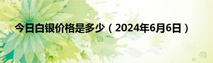 今日白银价格是多少（2024年6月6日）