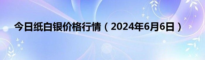 今日纸白银价格行情（2024年6月6日）