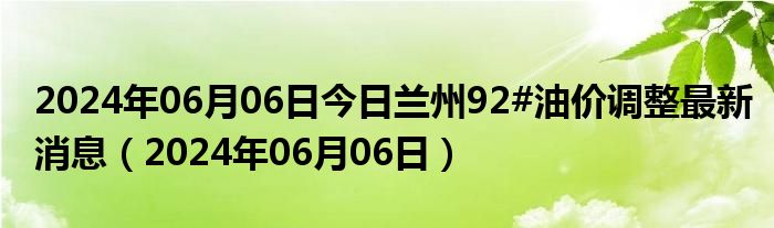 2024年06月06日今日兰州92#油价调整最新消息（2024年06月06日）