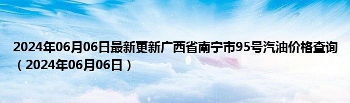 2024年06月06日最新更新广西省南宁市95号汽油价格查询（2024年06月06日）