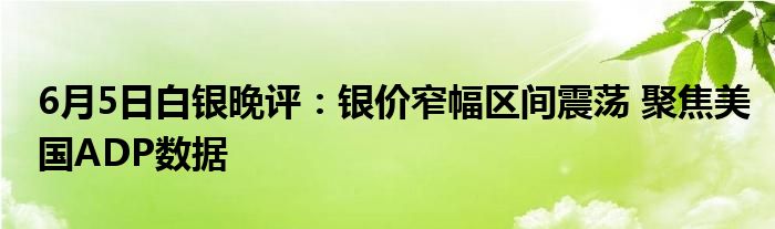 6月5日白银晚评：银价窄幅区间震荡 聚焦美国ADP数据