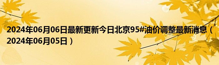 2024年06月06日最新更新今日北京95#油价调整最新消息（2024年06月05日）