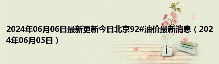 2024年06月06日最新更新今日北京92#油价最新消息（2024年06月05日）