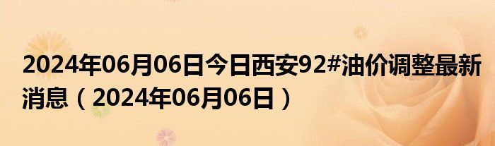 2024年06月06日今日西安92#油价调整最新消息（2024年06月06日）