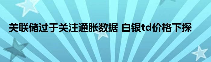 美联储过于关注通胀数据 白银td价格下探