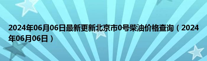 2024年06月06日最新更新北京市0号柴油价格查询（2024年06月06日）