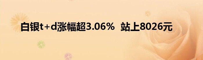 白银t+d涨幅超3.06%  站上8026元