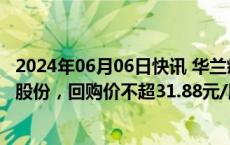 2024年06月06日快讯 华兰疫苗：拟以1亿元2亿元回购公司股份，回购价不超31.88元/股