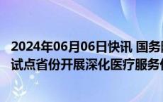 2024年06月06日快讯 国务院：指导内蒙古 浙江 四川等3个试点省份开展深化医疗服务价格改革全省（区）试点