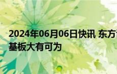 2024年06月06日快讯 东方证券：先进封装持续演进，玻璃基板大有可为