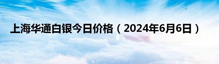 上海华通白银今日价格（2024年6月6日）