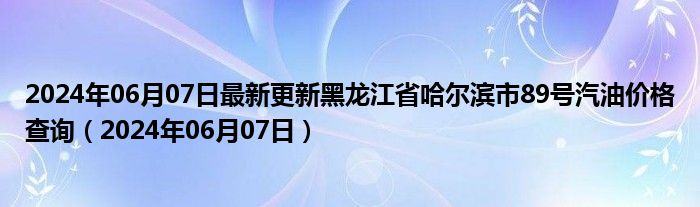 2024年06月07日最新更新黑龙江省哈尔滨市89号汽油价格查询（2024年06月07日）