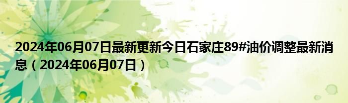 2024年06月07日最新更新今日石家庄89#油价调整最新消息（2024年06月07日）