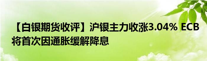 【白银期货收评】沪银主力收涨3.04% ECB将首次因通胀缓解降息