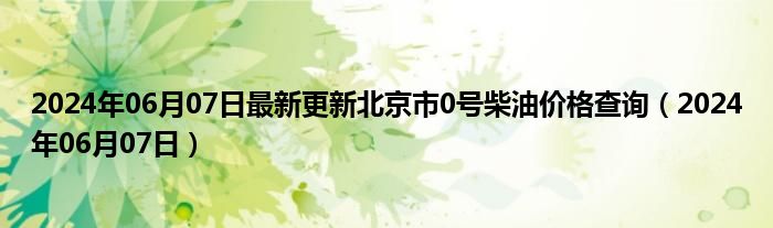 2024年06月07日最新更新北京市0号柴油价格查询（2024年06月07日）