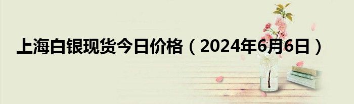 上海白银现货今日价格（2024年6月6日）