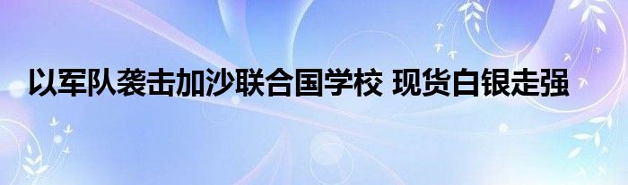 以军队袭击加沙联合国学校 现货白银走强