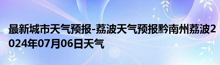 最新城市天气预报-荔波天气预报黔南州荔波2024年07月06日天气