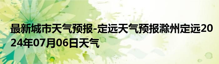 最新城市天气预报-定远天气预报滁州定远2024年07月06日天气