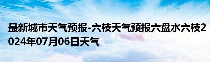 最新城市天气预报-六枝天气预报六盘水六枝2024年07月06日天气