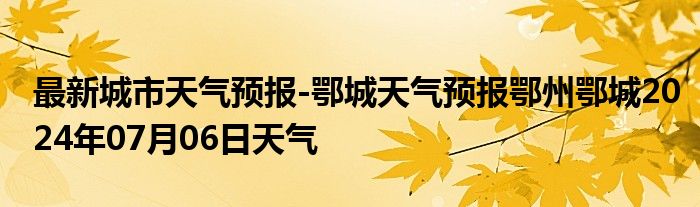 最新城市天气预报-鄂城天气预报鄂州鄂城2024年07月06日天气