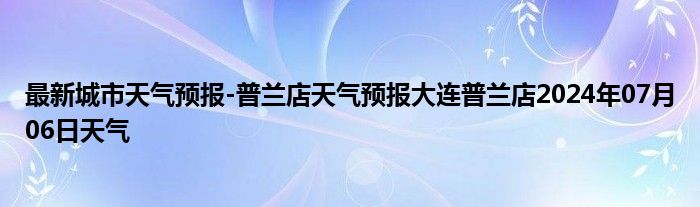 最新城市天气预报-普兰店天气预报大连普兰店2024年07月06日天气