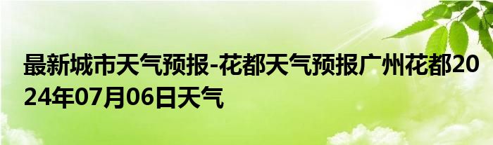 最新城市天气预报-花都天气预报广州花都2024年07月06日天气