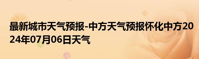 最新城市天气预报-中方天气预报怀化中方2024年07月06日天气