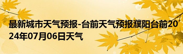 最新城市天气预报-台前天气预报濮阳台前2024年07月06日天气