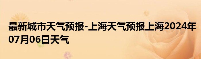 最新城市天气预报-上海天气预报上海2024年07月06日天气