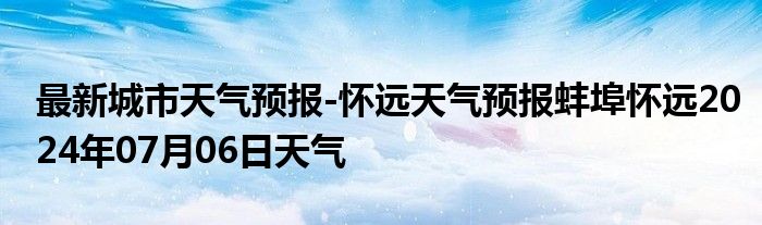 最新城市天气预报-怀远天气预报蚌埠怀远2024年07月06日天气