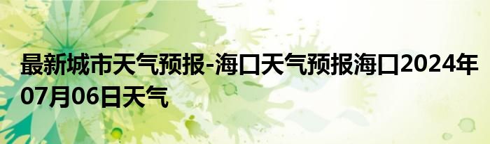 最新城市天气预报-海口天气预报海口2024年07月06日天气