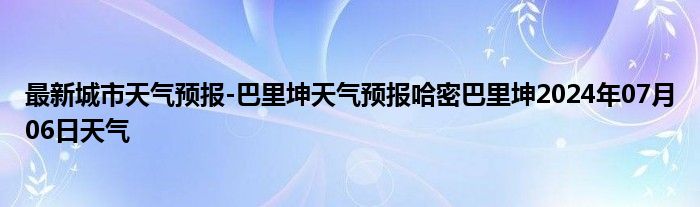 最新城市天气预报-巴里坤天气预报哈密巴里坤2024年07月06日天气