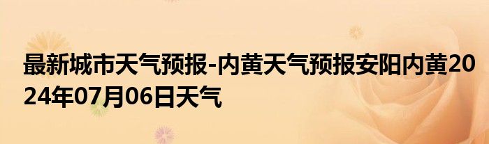 最新城市天气预报-内黄天气预报安阳内黄2024年07月06日天气