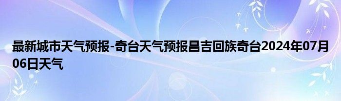 最新城市天气预报-奇台天气预报昌吉回族奇台2024年07月06日天气