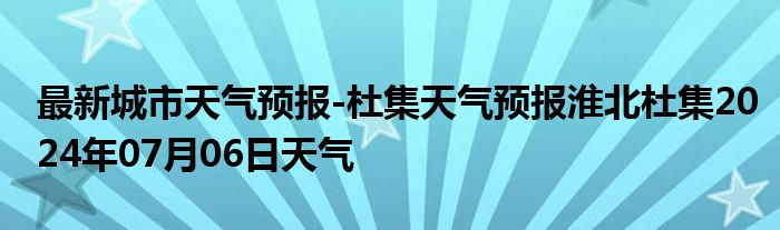 最新城市天气预报-杜集天气预报淮北杜集2024年07月06日天气