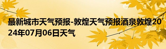 最新城市天气预报-敦煌天气预报酒泉敦煌2024年07月06日天气