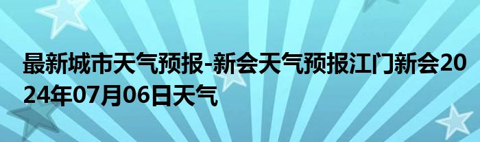 最新城市天气预报-新会天气预报江门新会2024年07月06日天气