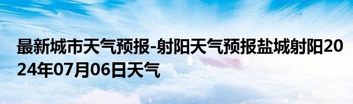 最新城市天气预报-射阳天气预报盐城射阳2024年07月06日天气