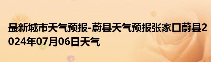 最新城市天气预报-蔚县天气预报张家口蔚县2024年07月06日天气