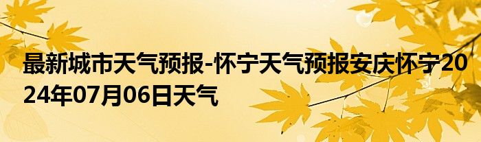 最新城市天气预报-怀宁天气预报安庆怀宁2024年07月06日天气