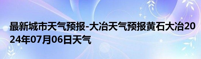 最新城市天气预报-大冶天气预报黄石大冶2024年07月06日天气