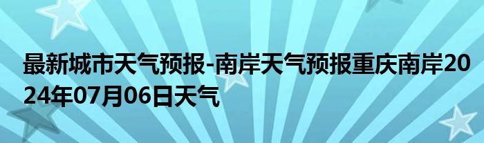 最新城市天气预报-南岸天气预报重庆南岸2024年07月06日天气