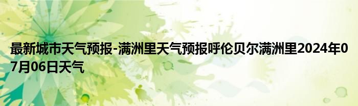 最新城市天气预报-满洲里天气预报呼伦贝尔满洲里2024年07月06日天气