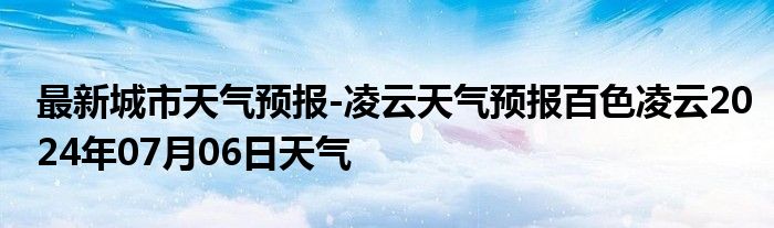 最新城市天气预报-凌云天气预报百色凌云2024年07月06日天气