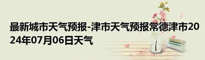 最新城市天气预报-津市天气预报常德津市2024年07月06日天气