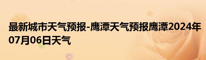 最新城市天气预报-鹰潭天气预报鹰潭2024年07月06日天气