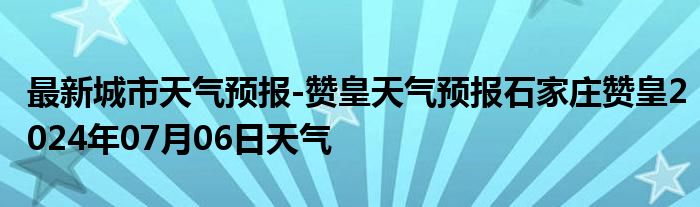 最新城市天气预报-赞皇天气预报石家庄赞皇2024年07月06日天气