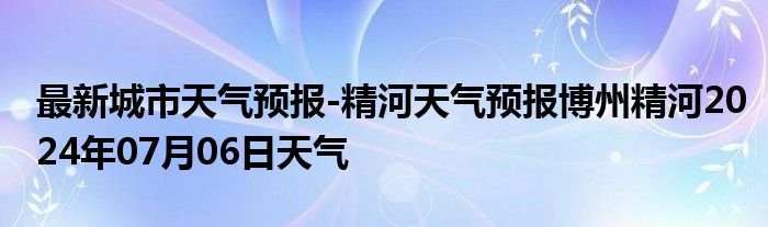 最新城市天气预报-精河天气预报博州精河2024年07月06日天气