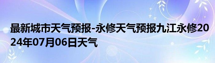 最新城市天气预报-永修天气预报九江永修2024年07月06日天气